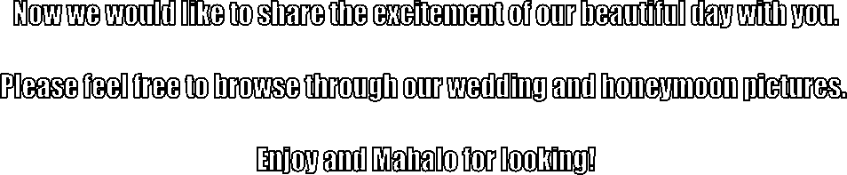 Now we would like to share the excitement of our beautiful day with you.

Please feel free to browse through our wedding and honeymoon pictures. 

Enjoy and Mahalo for looking!